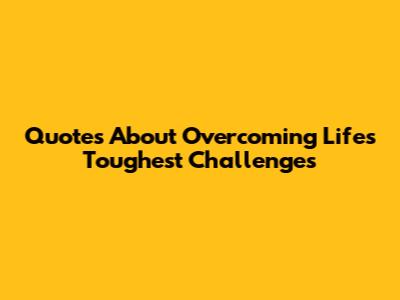 Quotes About Overcoming Life's Toughest Challenges