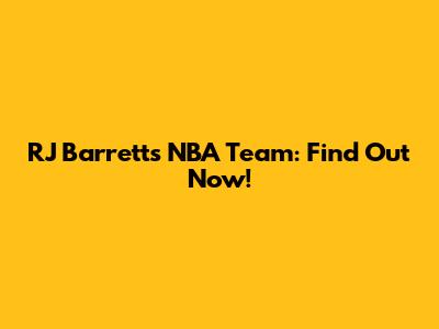 RJ Barrett's NBA Team: Find Out Now!