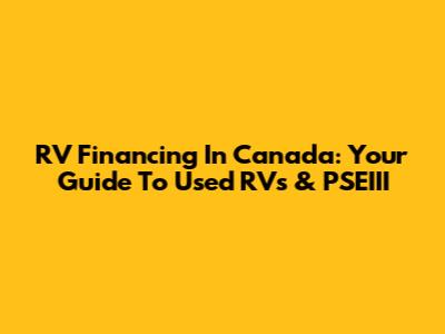 RV Financing In Canada: Your Guide To Used RVs & PSEIII