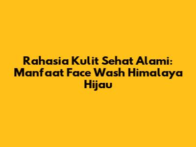 Rahasia Kulit Sehat Alami: Manfaat Face Wash Himalaya Hijau