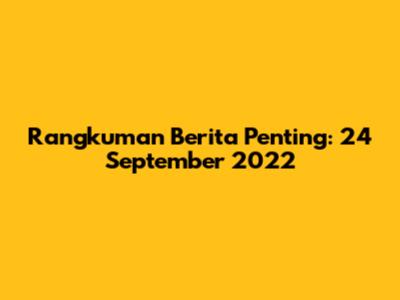 Rangkuman Berita Penting: 24 September 2022