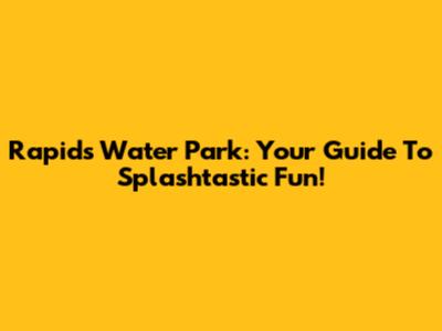 Rapids Water Park: Your Guide To Splashtastic Fun!