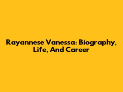 Rayannese Vanessa: Biography, Life, And Career