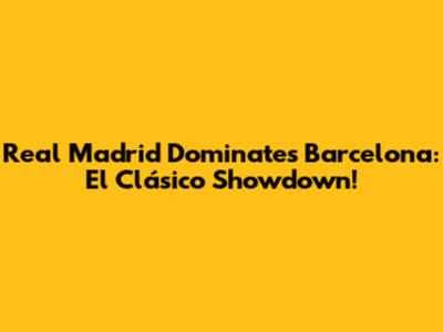 Real Madrid Dominates Barcelona: El Clásico Showdown!