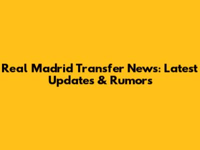 Real Madrid Transfer News: Latest Updates & Rumors