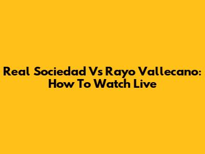 Real Sociedad Vs Rayo Vallecano: How To Watch Live