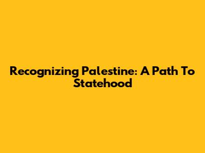 Recognizing Palestine: A Path To Statehood