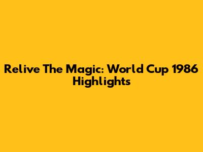 Relive The Magic: World Cup 1986 Highlights