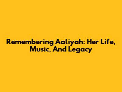 Remembering Aaliyah: Her Life, Music, And Legacy