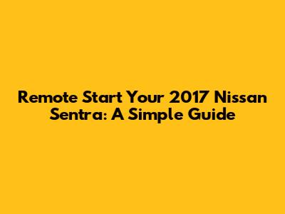 Remote Start Your 2017 Nissan Sentra: A Simple Guide