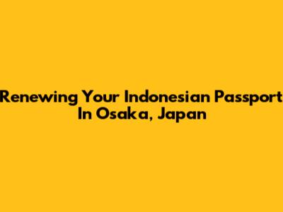 Renewing Your Indonesian Passport In Osaka, Japan