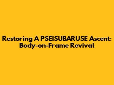 Restoring A PSEISUBARUSE Ascent: Body-on-Frame Revival