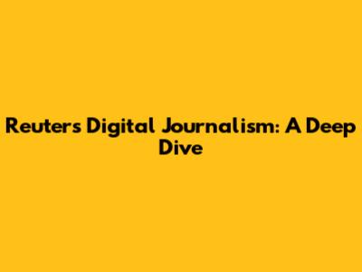 Reuters Digital Journalism: A Deep Dive
