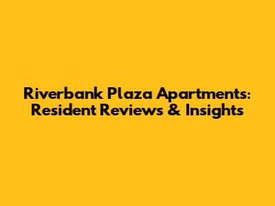 Riverbank Plaza Apartments: Resident Reviews & Insights