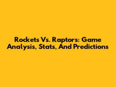 Rockets Vs. Raptors: Game Analysis, Stats, And Predictions