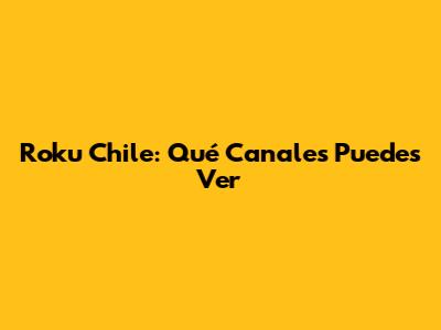 Roku Chile: Qué Canales Puedes Ver