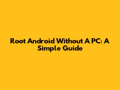 Root Android Without A PC: A Simple Guide
