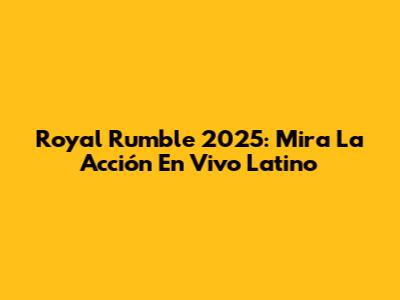 Royal Rumble 2025: Mira La Acción En Vivo Latino