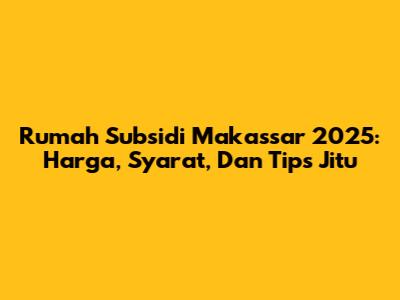 Rumah Subsidi Makassar 2025: Harga, Syarat, Dan Tips Jitu