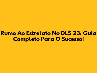 Rumo Ao Estrelato No DLS 23: Guia Completo Para O Sucesso!