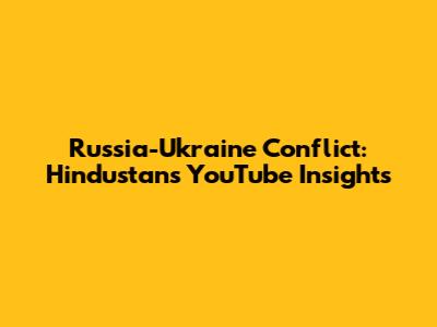 Russia-Ukraine Conflict: Hindustan's YouTube Insights