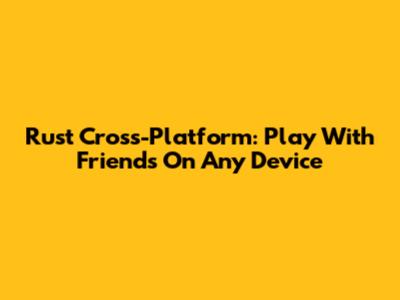 Rust Cross-Platform: Play With Friends On Any Device