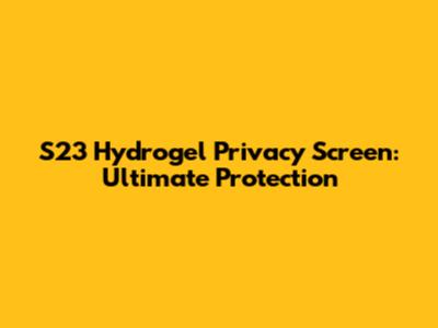 S23 Hydrogel Privacy Screen: Ultimate Protection