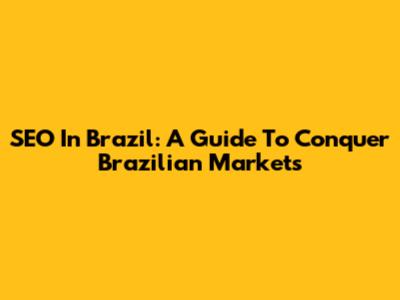 SEO In Brazil: A Guide To Conquer Brazilian Markets