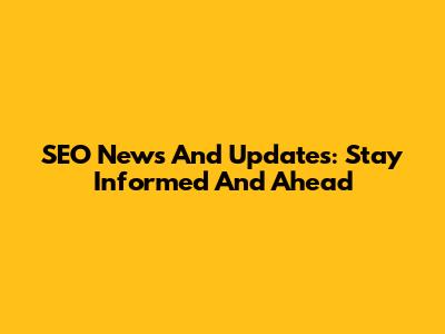 SEO News And Updates: Stay Informed And Ahead