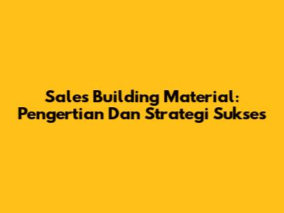 Sales Building Material: Pengertian Dan Strategi Sukses