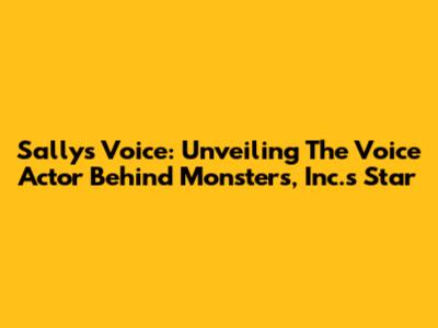 Sally's Voice: Unveiling The Voice Actor Behind Monsters, Inc.'s Star