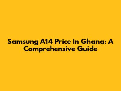 Samsung A14 Price In Ghana: A Comprehensive Guide
