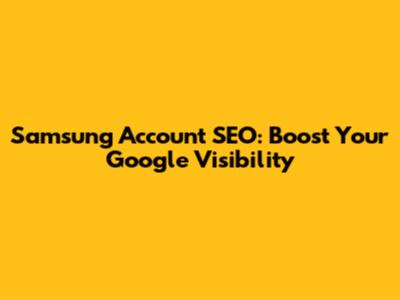 Samsung Account SEO: Boost Your Google Visibility