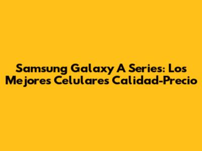 Samsung Galaxy A Series: Los Mejores Celulares Calidad-Precio
