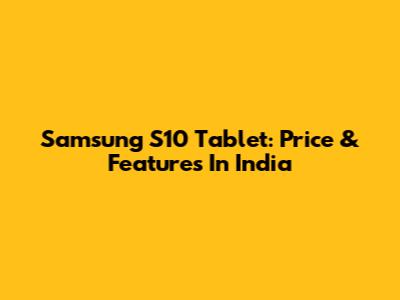Samsung S10 Tablet: Price & Features In India
