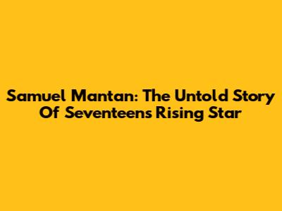 Samuel Mantan: The Untold Story Of Seventeen's Rising Star