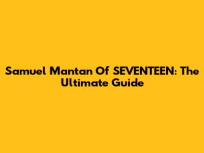 Samuel Mantan Of SEVENTEEN: The Ultimate Guide