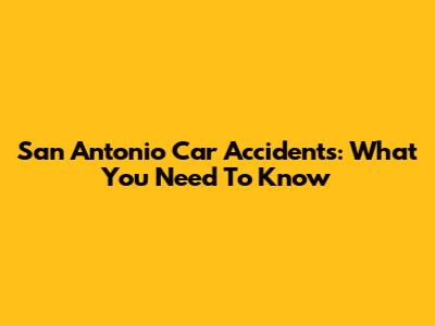 San Antonio Car Accidents: What You Need To Know