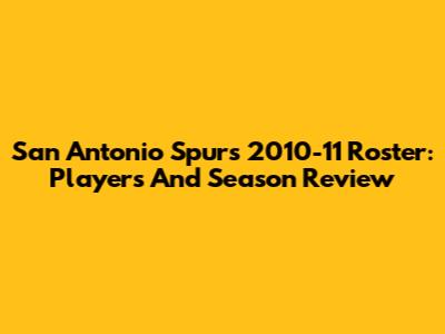 San Antonio Spurs 2010-11 Roster: Players And Season Review