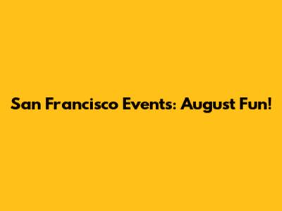 San Francisco Events: August Fun!