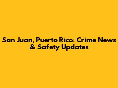 San Juan, Puerto Rico: Crime News & Safety Updates