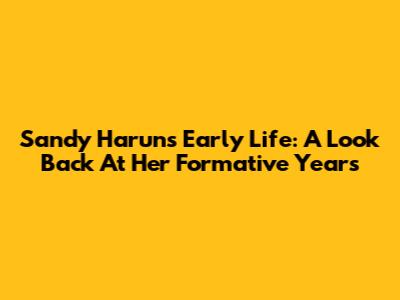 Sandy Harun's Early Life: A Look Back At Her Formative Years