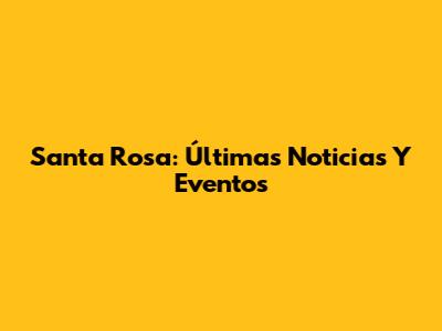 Santa Rosa: Últimas Noticias Y Eventos