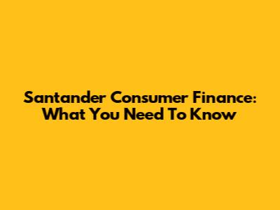 Santander Consumer Finance: What You Need To Know