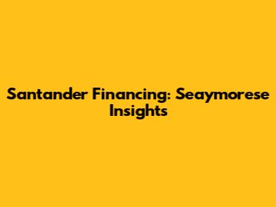 Santander Financing: Seaymorese Insights