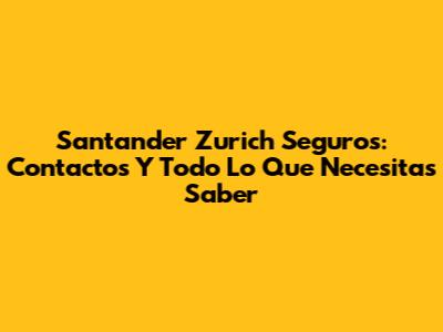 Santander Zurich Seguros: Contactos Y Todo Lo Que Necesitas Saber