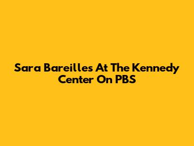 Sara Bareilles At The Kennedy Center On PBS