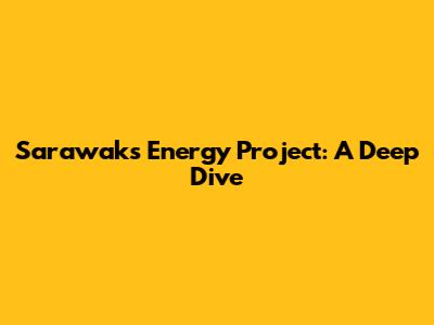 Sarawak's Energy Project: A Deep Dive
