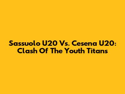 Sassuolo U20 Vs. Cesena U20: Clash Of The Youth Titans