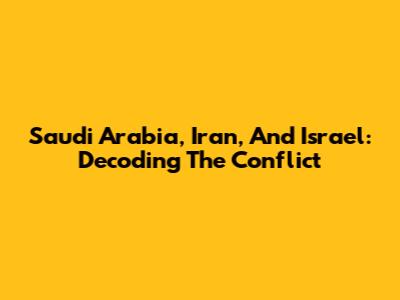 Saudi Arabia, Iran, And Israel: Decoding The Conflict